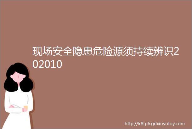 现场安全隐患危险源须持续辨识202010