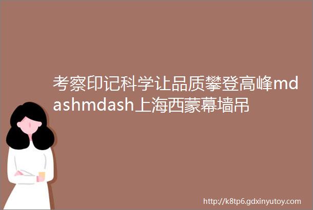 考察印记科学让品质攀登高峰mdashmdash上海西蒙幕墙吊顶板有限公司考察印记