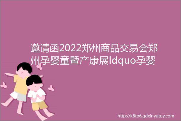 邀请函2022郑州商品交易会郑州孕婴童暨产康展ldquo孕婴童展区rdquo招商中