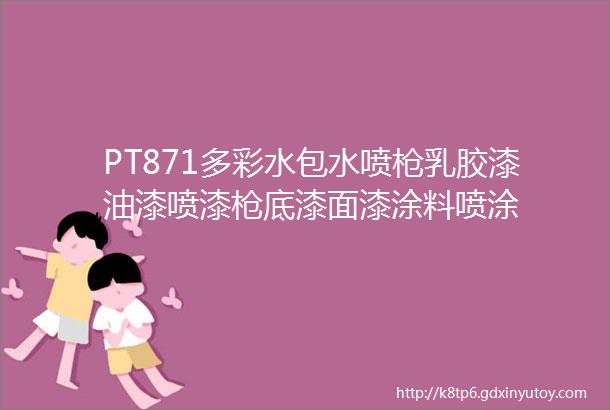 PT871多彩水包水喷枪乳胶漆油漆喷漆枪底漆面漆涂料喷涂