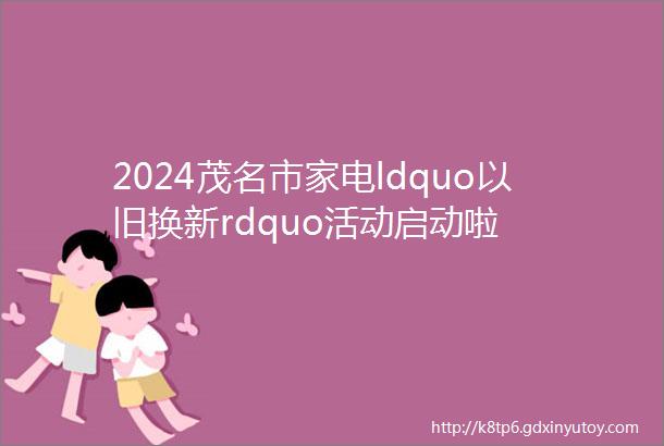 2024茂名市家电ldquo以旧换新rdquo活动启动啦