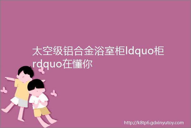 太空级铝合金浴室柜ldquo柜rdquo在懂你