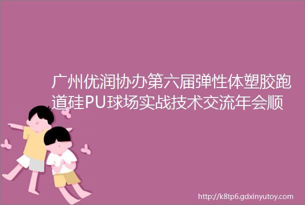 广州优润协办第六届弹性体塑胶跑道硅PU球场实战技术交流年会顺利落幕