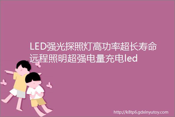 LED强光探照灯高功率超长寿命远程照明超强电量充电led