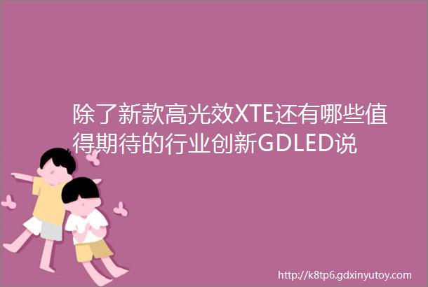 除了新款高光效XTE还有哪些值得期待的行业创新GDLED说