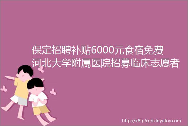 保定招聘补贴6000元食宿免费河北大学附属医院招募临床志愿者保定人才网1211招聘信息汇总3