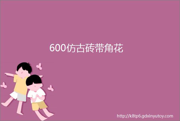 600仿古砖带角花