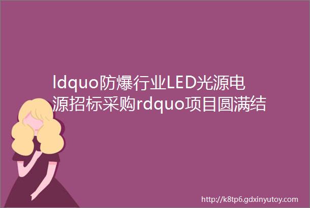 ldquo防爆行业LED光源电源招标采购rdquo项目圆满结束