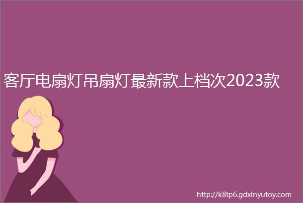 客厅电扇灯吊扇灯最新款上档次2023款