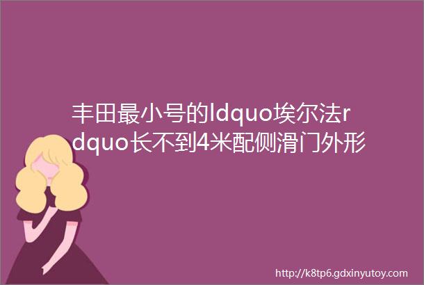 丰田最小号的ldquo埃尔法rdquo长不到4米配侧滑门外形像长城酷熊