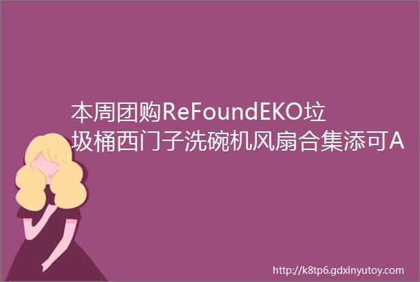 本周团购ReFoundEKO垃圾桶西门子洗碗机风扇合集添可ALZON刀具暮遇浴室柜舒达泰普尔金可儿轻奢家具