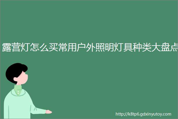 露营灯怎么买常用户外照明灯具种类大盘点