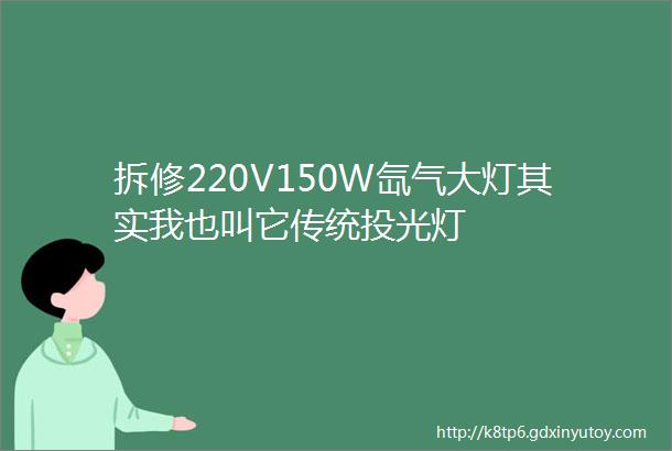 拆修220V150W氙气大灯其实我也叫它传统投光灯