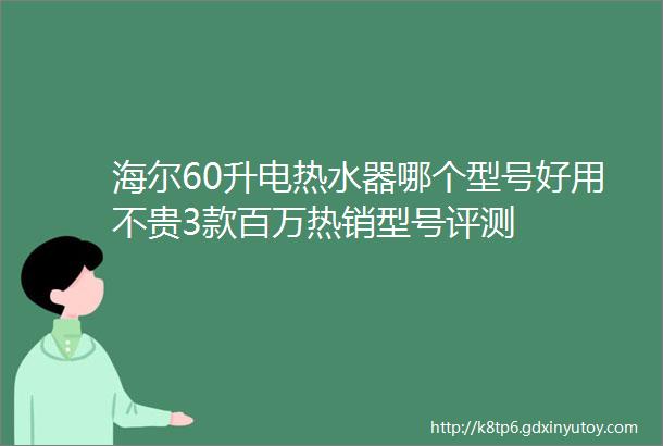 海尔60升电热水器哪个型号好用不贵3款百万热销型号评测