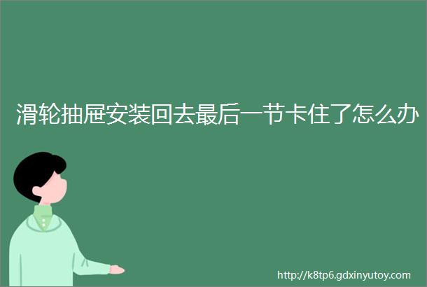 滑轮抽屉安装回去最后一节卡住了怎么办