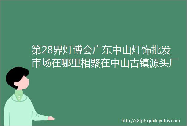 第28界灯博会广东中山灯饰批发市场在哪里相聚在中山古镇源头厂家一件也是批发价支持一件代发