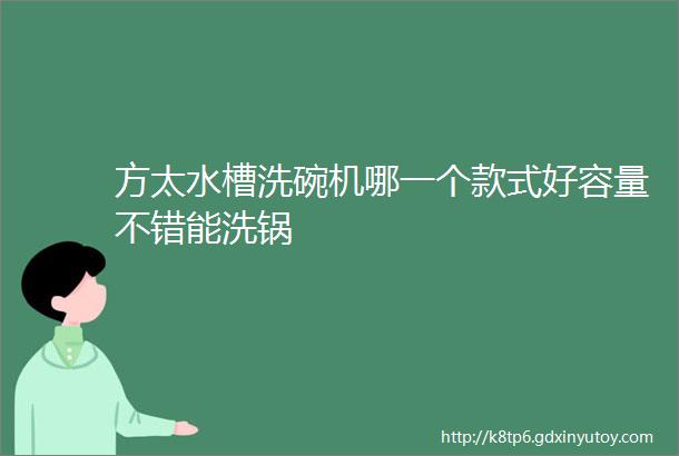 方太水槽洗碗机哪一个款式好容量不错能洗锅