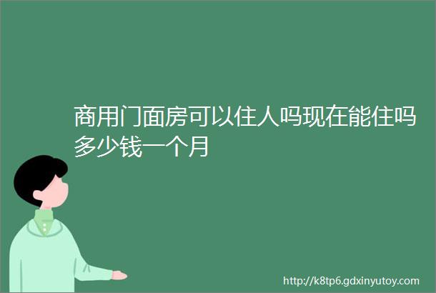 商用门面房可以住人吗现在能住吗多少钱一个月