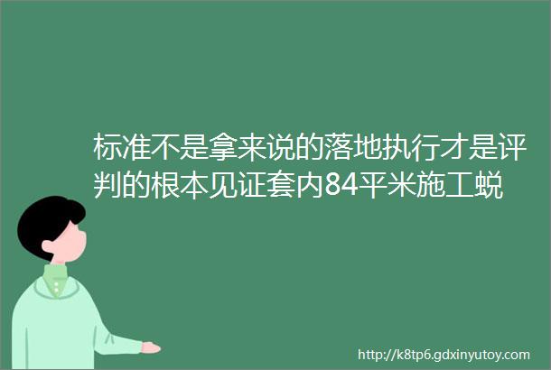 标准不是拿来说的落地执行才是评判的根本见证套内84平米施工蜕变档案记录