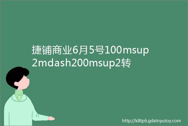 捷铺商业6月5号100msup2mdash200msup2转店信息抢铺子啦