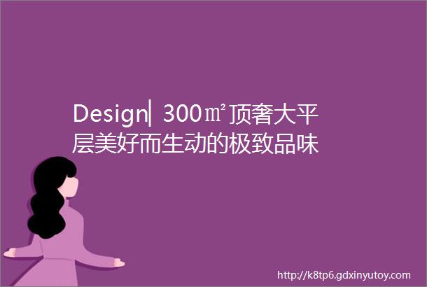 Design▏300㎡顶奢大平层美好而生动的极致品味