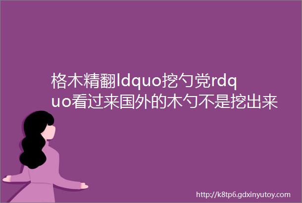 格木精翻ldquo挖勺党rdquo看过来国外的木勺不是挖出来的