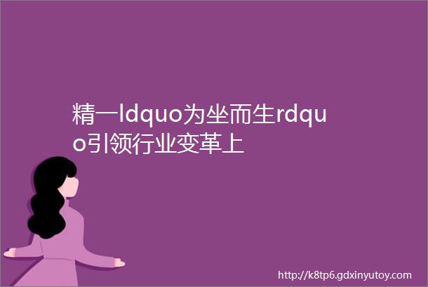 精一ldquo为坐而生rdquo引领行业变革上