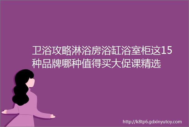 卫浴攻略淋浴房浴缸浴室柜这15种品牌哪种值得买大促课精选