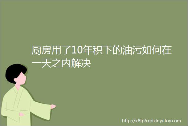 厨房用了10年积下的油污如何在一天之内解决