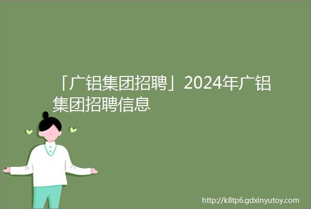 「广铝集团招聘」2024年广铝集团招聘信息