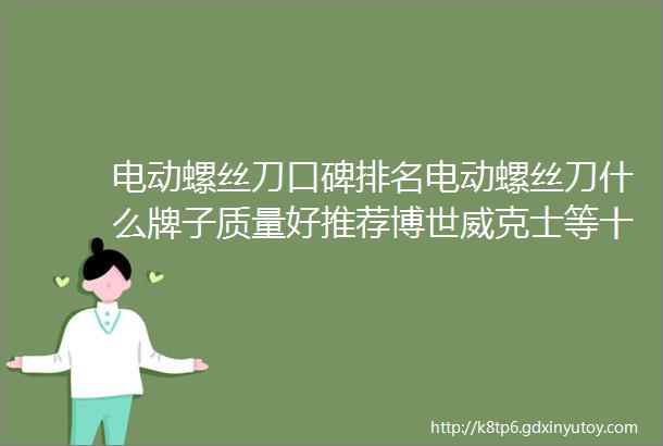 电动螺丝刀口碑排名电动螺丝刀什么牌子质量好推荐博世威克士等十大品牌