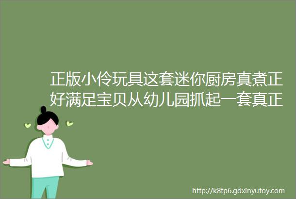 正版小伶玩具这套迷你厨房真煮正好满足宝贝从幼儿园抓起一套真正能做饭的厨房玩具真香预警