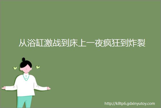 从浴缸激战到床上一夜疯狂到炸裂