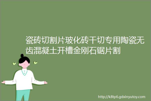 瓷砖切割片玻化砖干切专用陶瓷无齿混凝土开槽金刚石锯片割