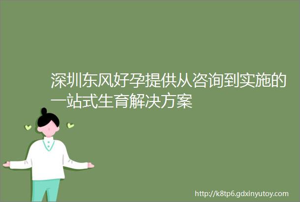 深圳东风好孕提供从咨询到实施的一站式生育解决方案