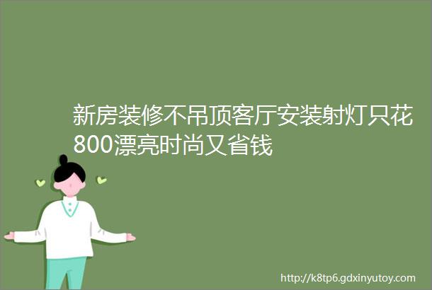 新房装修不吊顶客厅安装射灯只花800漂亮时尚又省钱