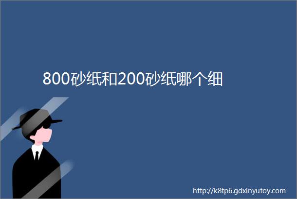 800砂纸和200砂纸哪个细