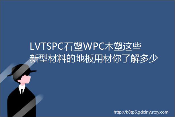 LVTSPC石塑WPC木塑这些新型材料的地板用材你了解多少