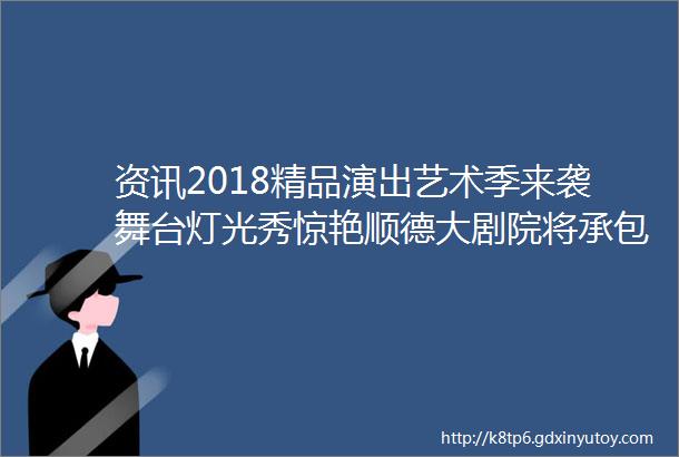 资讯2018精品演出艺术季来袭舞台灯光秀惊艳顺德大剧院将承包你的周末