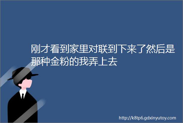 刚才看到家里对联到下来了然后是那种金粉的我弄上去