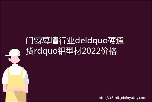 门窗幕墙行业deldquo硬通货rdquo铝型材2022价格怎么走