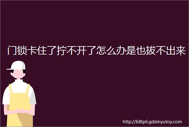 门锁卡住了拧不开了怎么办是也拔不出来