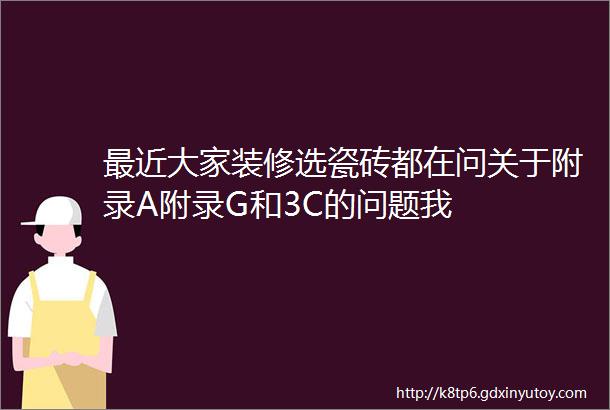 最近大家装修选瓷砖都在问关于附录A附录G和3C的问题我