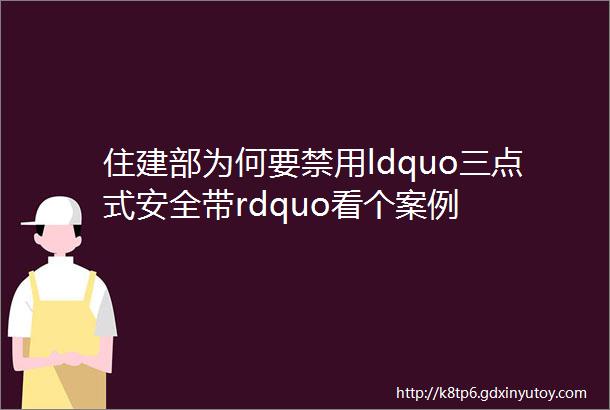 住建部为何要禁用ldquo三点式安全带rdquo看个案例