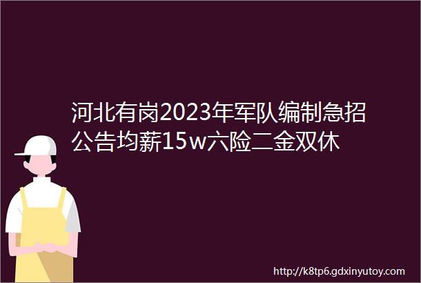 河北有岗2023年军队编制急招公告均薪15w六险二金双休