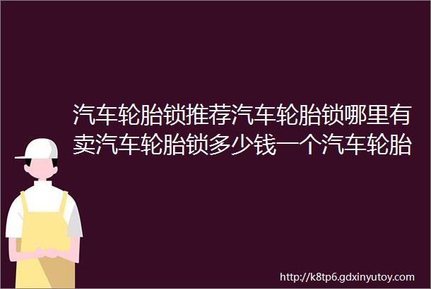 汽车轮胎锁推荐汽车轮胎锁哪里有卖汽车轮胎锁多少钱一个汽车轮胎锁哪个牌子好