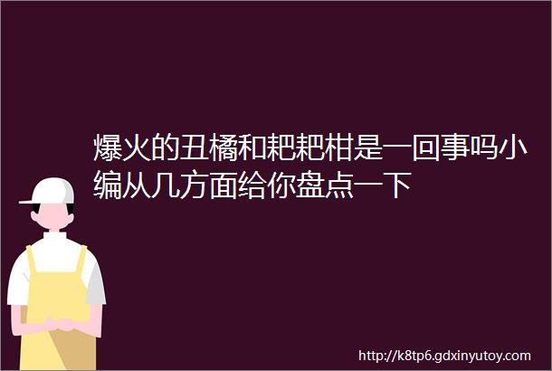 爆火的丑橘和耙耙柑是一回事吗小编从几方面给你盘点一下