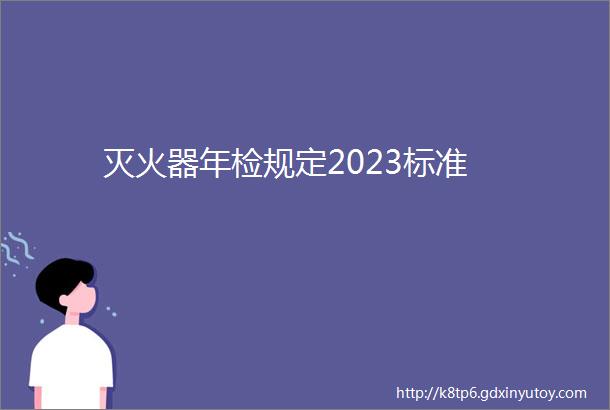 灭火器年检规定2023标准