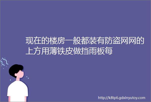 现在的楼房一般都装有防盗网网的上方用薄铁皮做挡雨板每