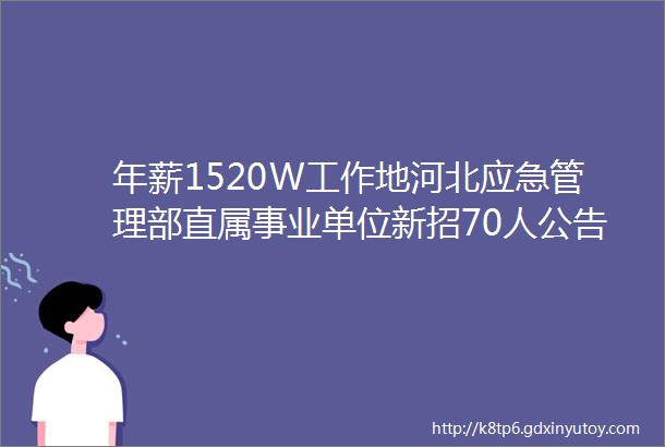 年薪1520W工作地河北应急管理部直属事业单位新招70人公告保定招聘网48招聘信息汇总1